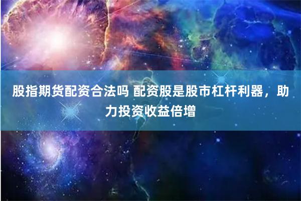 股指期货配资合法吗 配资股是股市杠杆利器，助力投资收益倍增