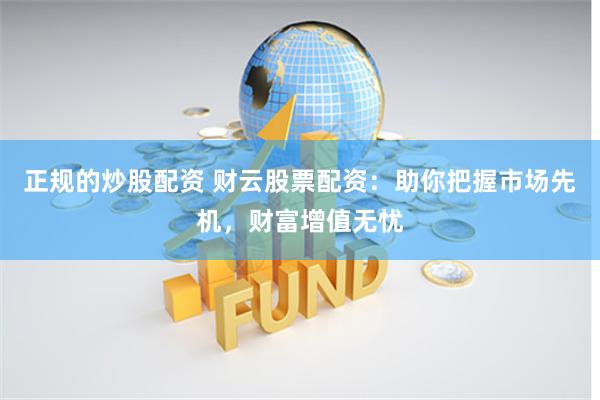 正规的炒股配资 财云股票配资：助你把握市场先机，财富增值无忧