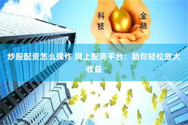 炒股配资怎么操作 网上配资平台：助你轻松放大收益
