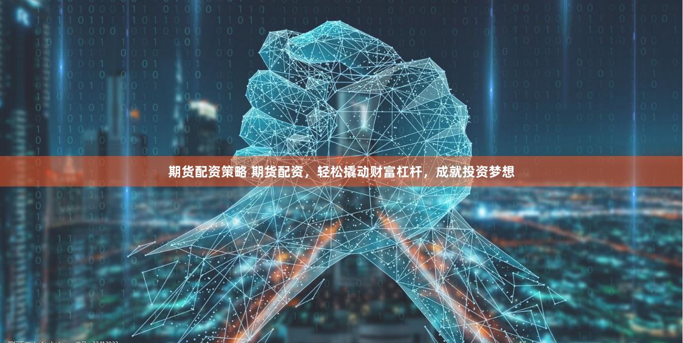 期货配资策略 期货配资，轻松撬动财富杠杆，成就投资梦想