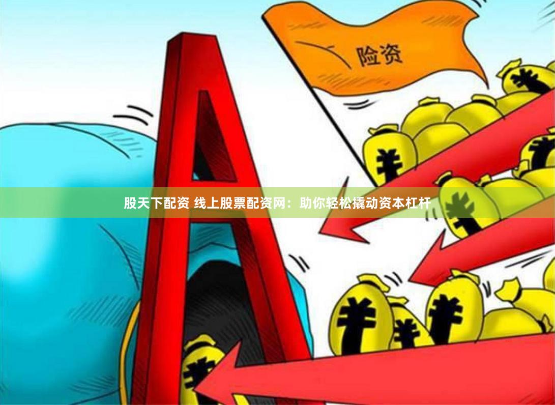 股天下配资 线上股票配资网：助你轻松撬动资本杠杆