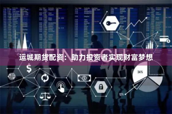 运城期货配资：助力投资者实现财富梦想
