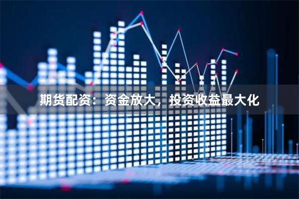 期货配资：资金放大，投资收益最大化