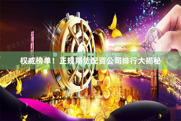 权威榜单！正规期货配资公司排行大揭秘