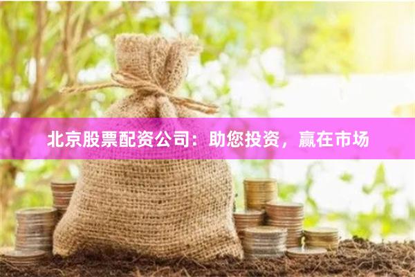 北京股票配资公司：助您投资，赢在市场