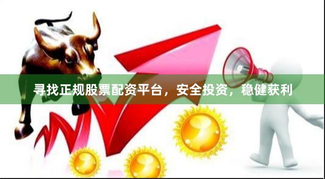 寻找正规股票配资平台，安全投资，稳健获利