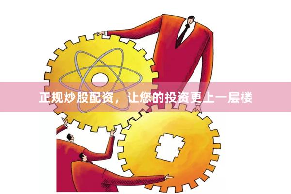 正规炒股配资，让您的投资更上一层楼