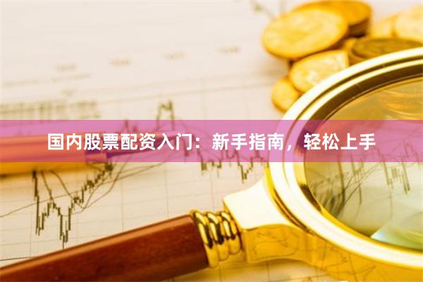 国内股票配资入门：新手指南，轻松上手