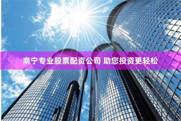 南宁专业股票配资公司 助您投资更轻松