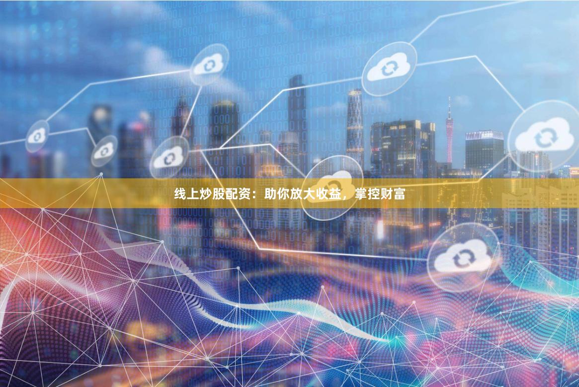 线上炒股配资：助你放大收益，掌控财富