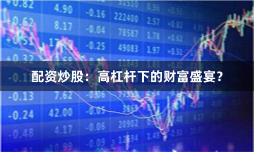 配资炒股：高杠杆下的财富盛宴？