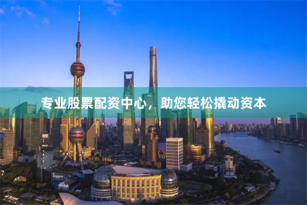 专业股票配资中心，助您轻松撬动资本