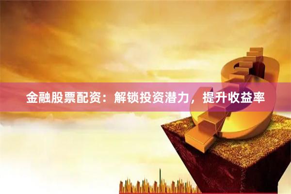 金融股票配资：解锁投资潜力，提升收益率