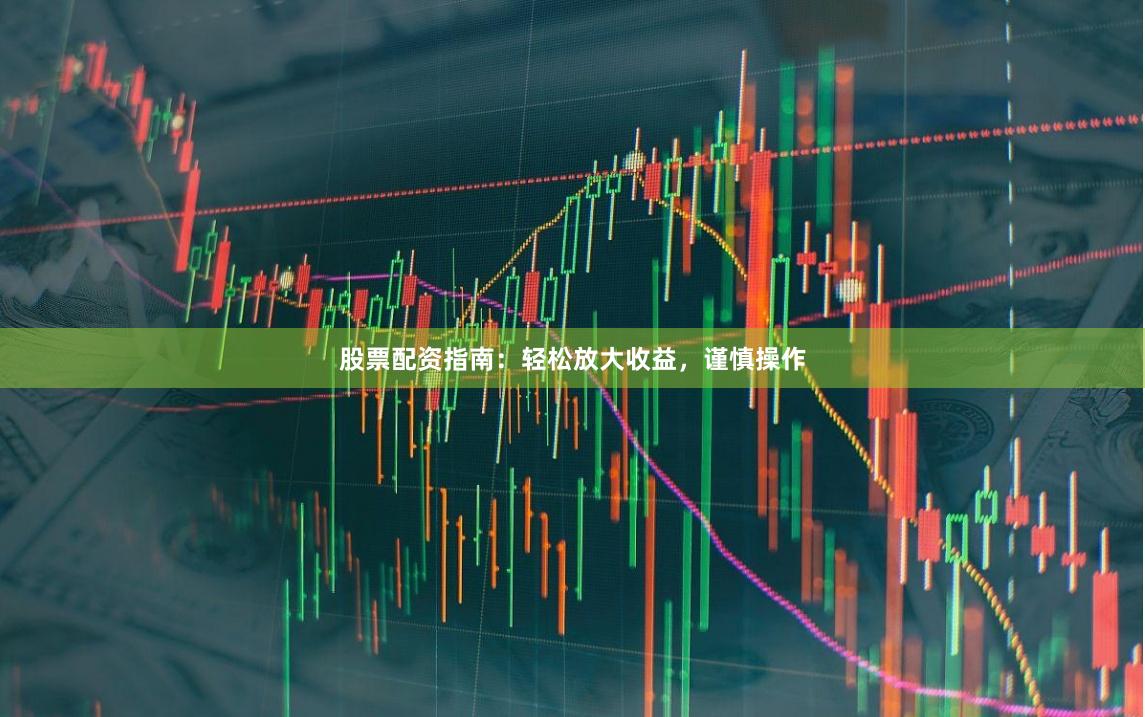 股票配资指南：轻松放大收益，谨慎操作
