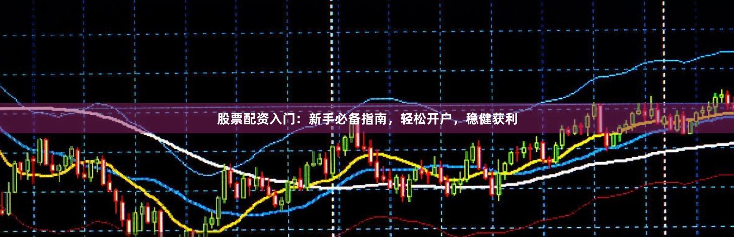 股票配资入门：新手必备指南，轻松开户，稳健获利