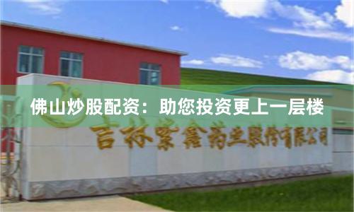 佛山炒股配资：助您投资更上一层楼