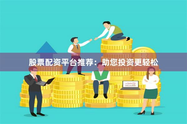 股票配资平台推荐：助您投资更轻松