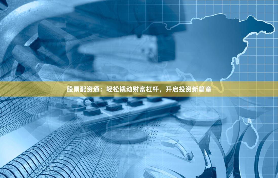 股票配资通：轻松撬动财富杠杆，开启投资新篇章