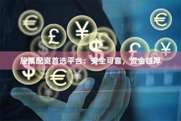 股票配资首选平台：安全可靠，资金雄厚