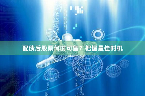 配债后股票何时可售？把握最佳时机