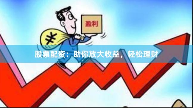 股票配资：助你放大收益，轻松理财