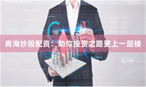 青海炒股配资：助你投资之路更上一层楼