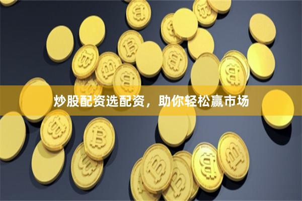 炒股配资选配资，助你轻松赢市场
