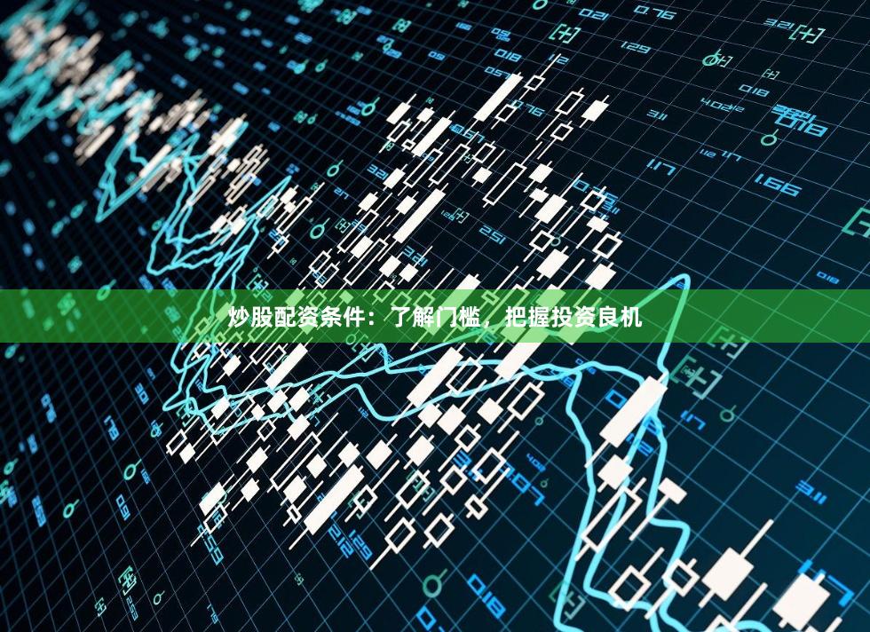 炒股配资条件：了解门槛，把握投资良机