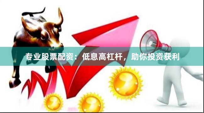 专业股票配资：低息高杠杆，助你投资获利