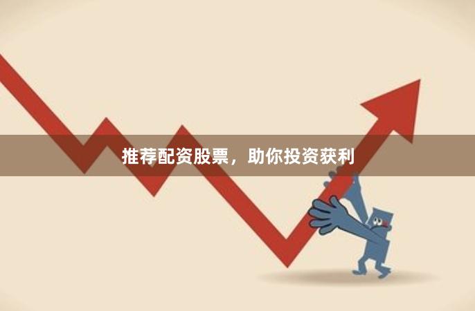 推荐配资股票，助你投资获利