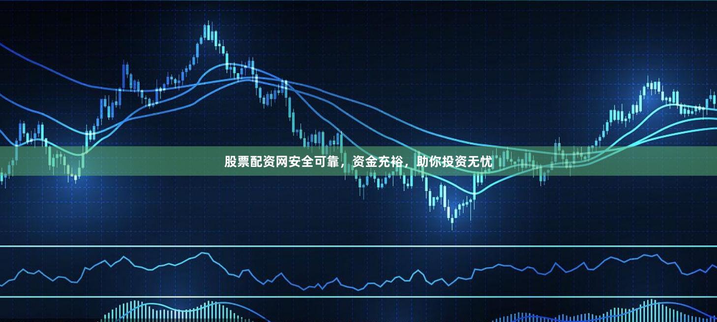 股票配资网安全可靠，资金充裕，助你投资无忧