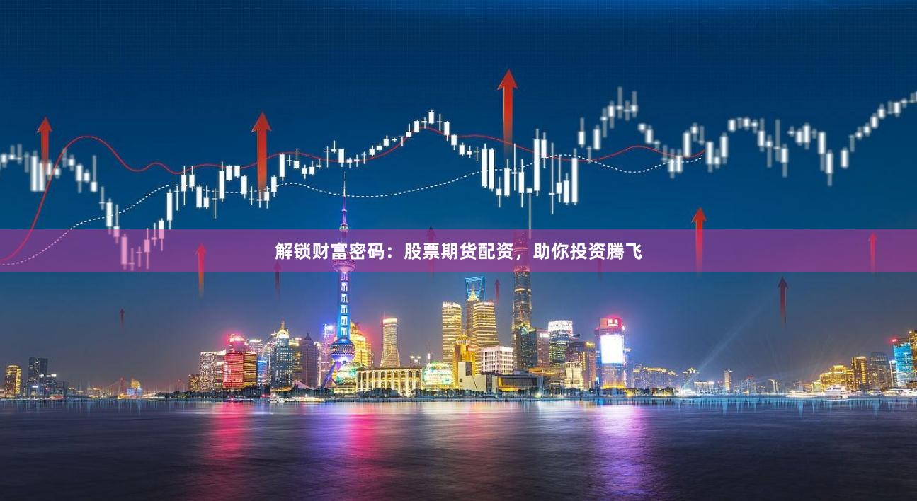 解锁财富密码：股票期货配资，助你投资腾飞
