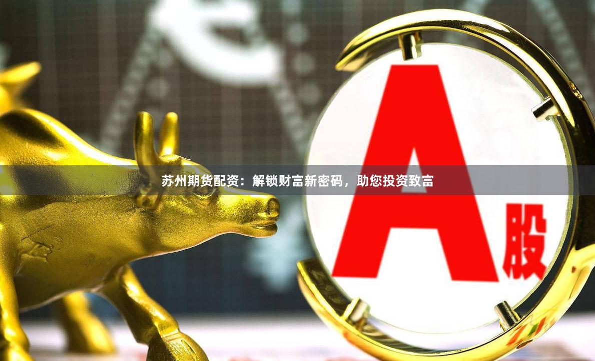 苏州期货配资：解锁财富新密码，助您投资致富