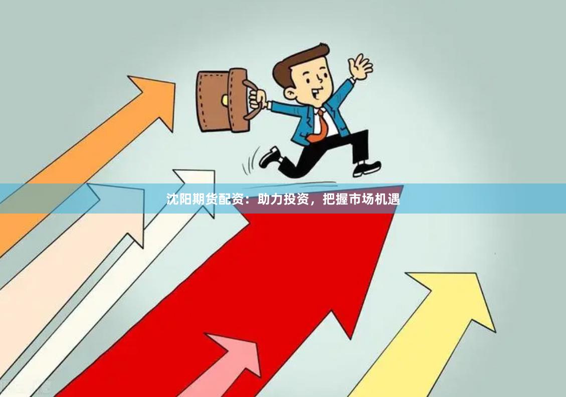 沈阳期货配资：助力投资，把握市场机遇