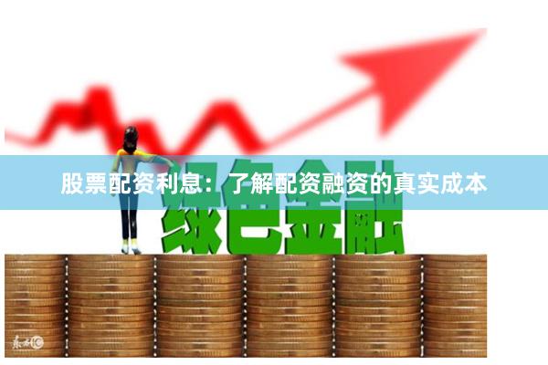 股票配资利息：了解配资融资的真实成本