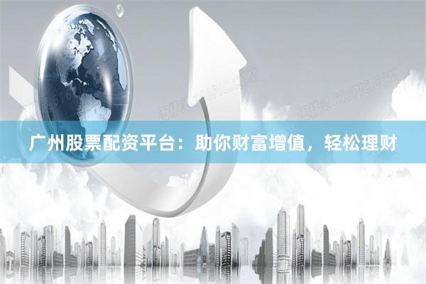 广州股票配资平台：助你财富增值，轻松理财