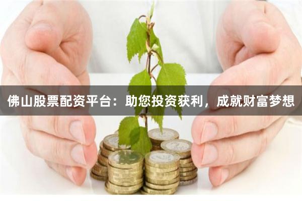 佛山股票配资平台：助您投资获利，成就财富梦想