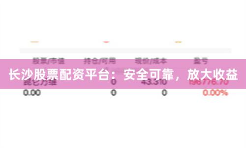 长沙股票配资平台：安全可靠，放大收益