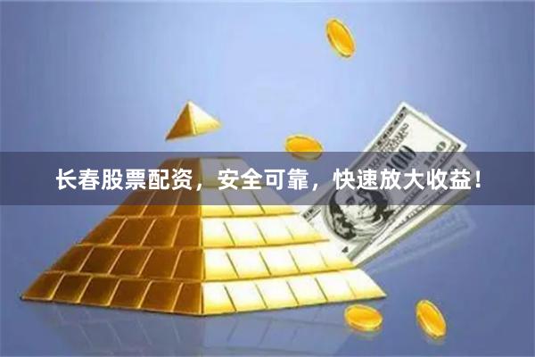 长春股票配资，安全可靠，快速放大收益！