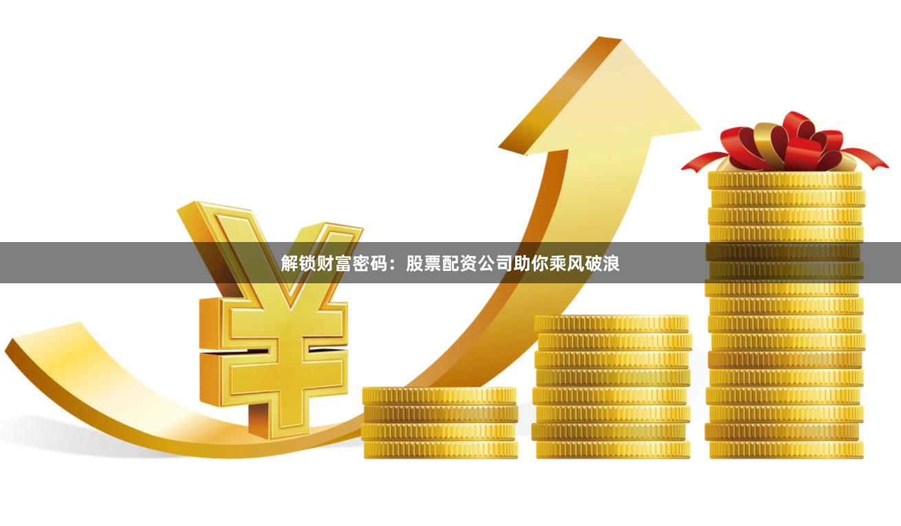 解锁财富密码：股票配资公司助你乘风破浪