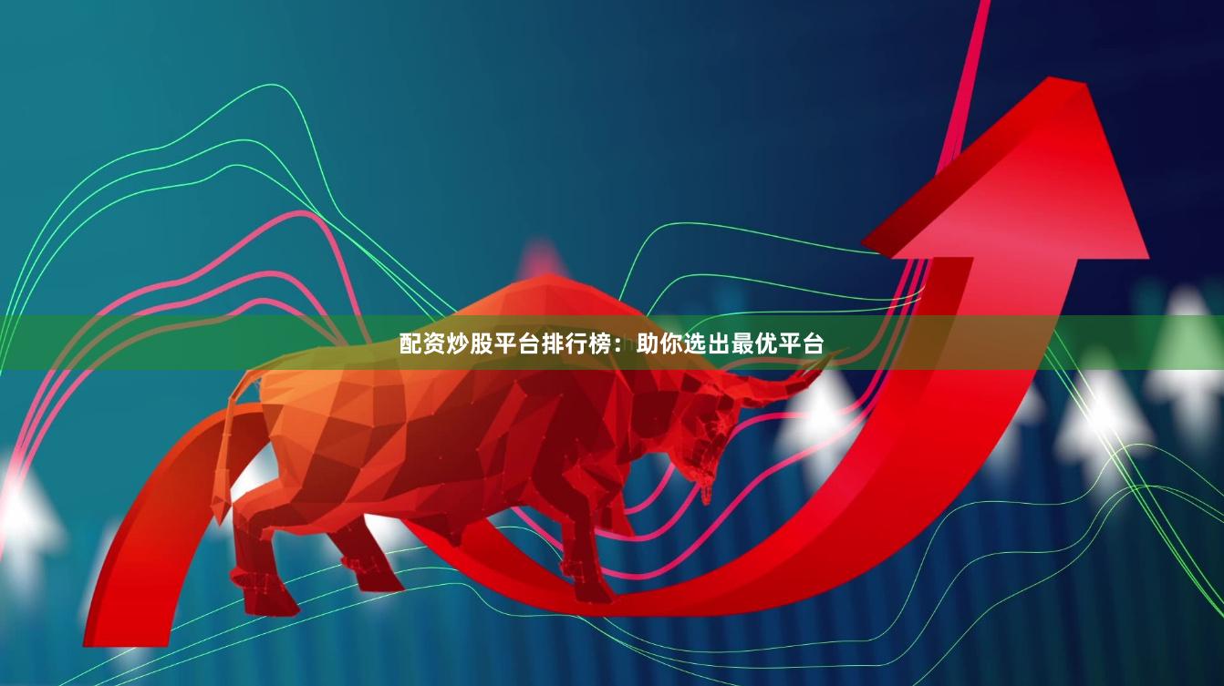 配资炒股平台排行榜：助你选出最优平台