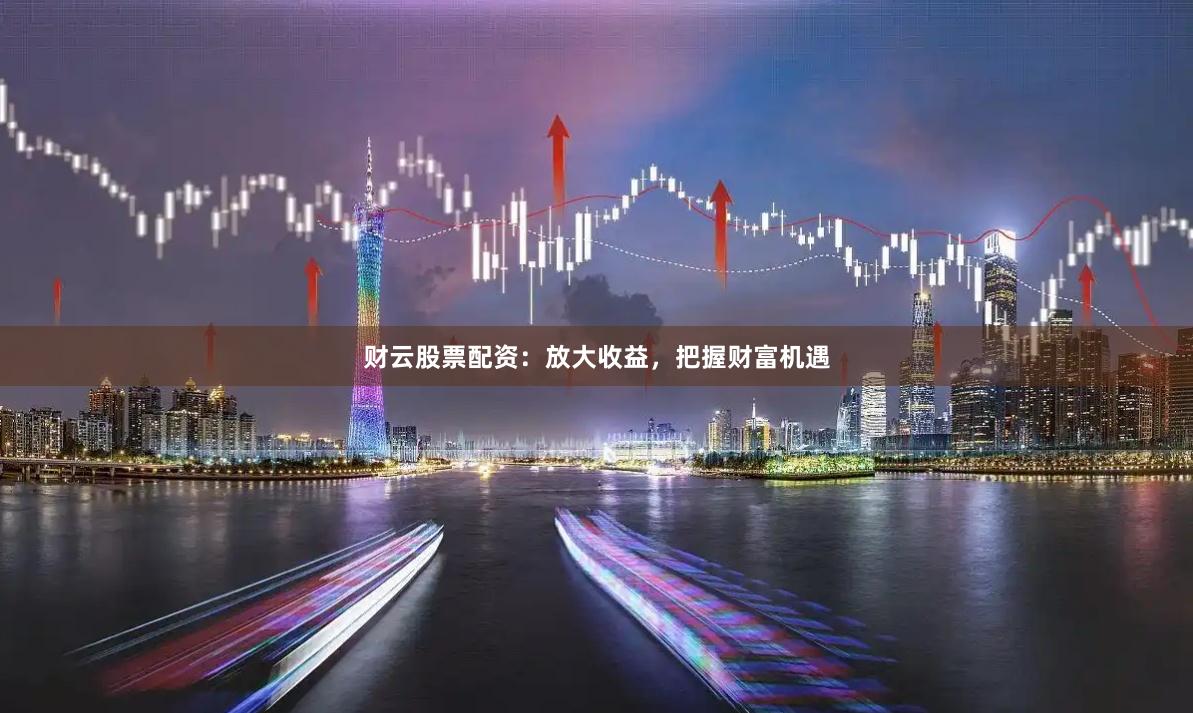 财云股票配资：放大收益，把握财富机遇