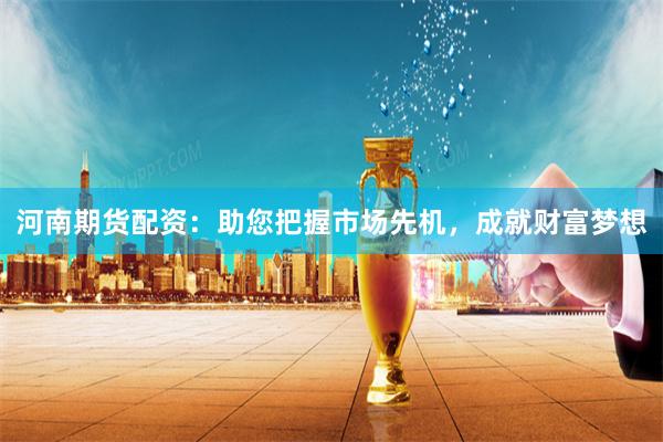 河南期货配资：助您把握市场先机，成就财富梦想