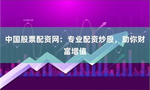 中国股票配资网：专业配资炒股，助你财富增值