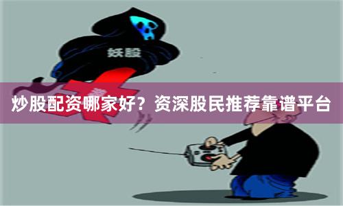 炒股配资哪家好？资深股民推荐靠谱平台