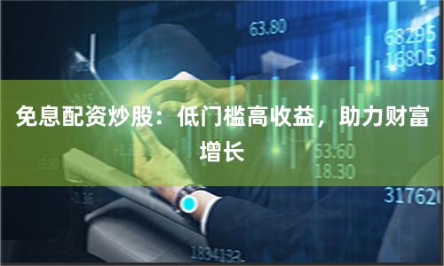 免息配资炒股：低门槛高收益，助力财富增长