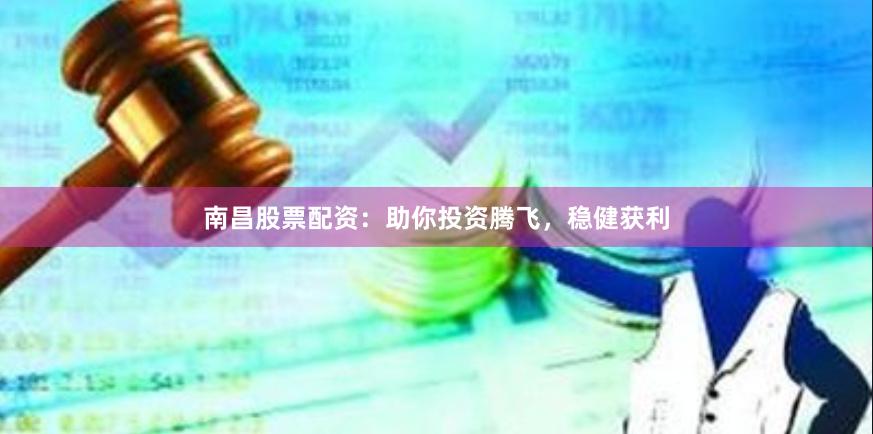 南昌股票配资：助你投资腾飞，稳健获利