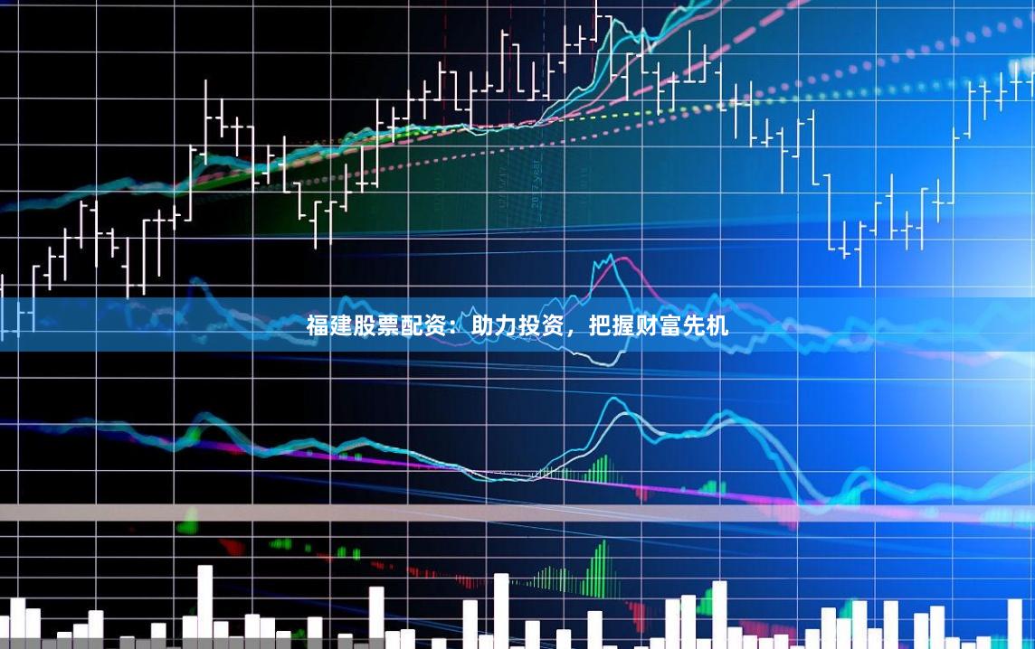 福建股票配资：助力投资，把握财富先机