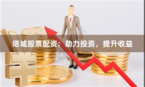 塔城股票配资：助力投资，提升收益