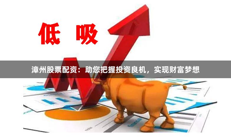漳州股票配资：助您把握投资良机，实现财富梦想